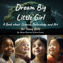 Dream Big, Little Girl: A Book about Science, Technology, and Art for Young Girls Dream Big, Little Girl: A Book about Science, Technology, and Art for Young Girls